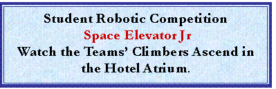 Text Box: Student Robotic Competition
 Space Elevator Jr 
Watch the Teams Climbers Ascend in the Hotel Atrium.
